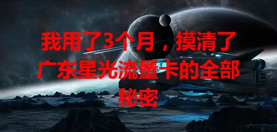 我用了3个月，摸清了广东星光流量卡的全部秘密