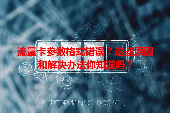 流量卡参数格式错误？这些原因和解决办法你知道吗？