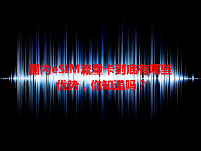国内eSIM流量卡到底有哪些优势，你知道吗？