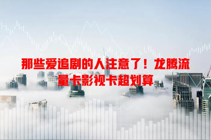 那些爱追剧的人注意了！龙腾流量卡影视卡超划算