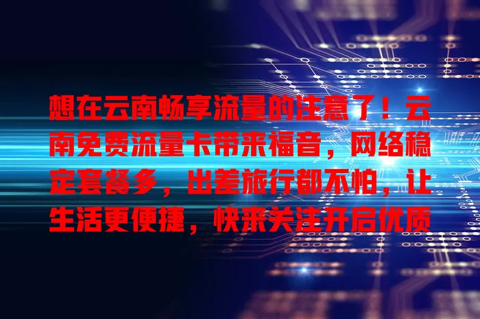 想在云南畅享流量的注意了！云南免费流量卡带来福音，网络稳定套餐多，出差旅行都不怕，让生活更便捷，快来关注开启优质网络生活
