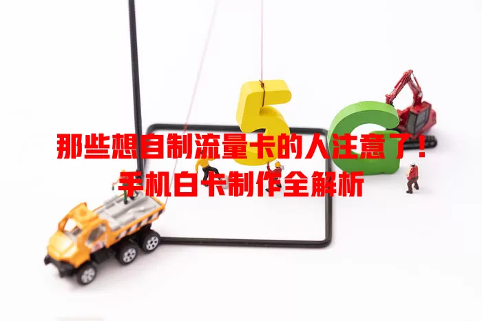 那些想自制流量卡的人注意了！手机白卡制作全解析