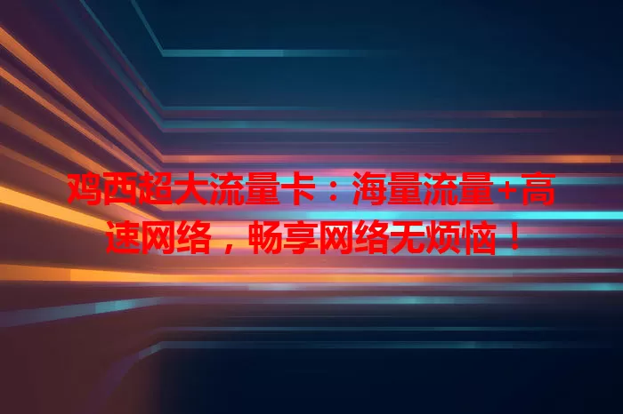 鸡西超大流量卡：海量流量+高速网络，畅享网络无烦恼！
