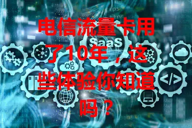 电信流量卡用了10年，这些体验你知道吗？