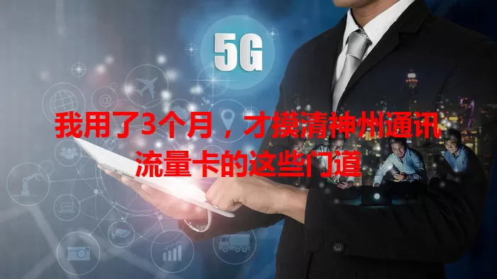 我用了3个月，才摸清神州通讯流量卡的这些门道
