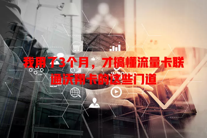 我用了3个月，才搞懂流量卡联通沃翔卡的这些门道