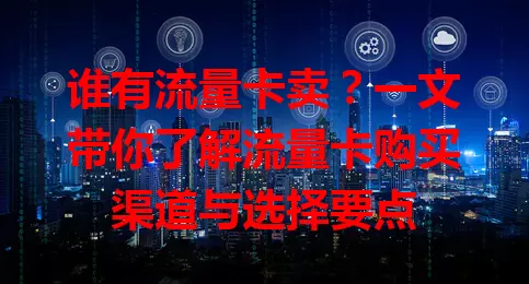谁有流量卡卖？一文带你了解流量卡购买渠道与选择要点