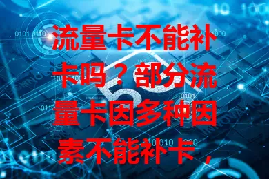 流量卡不能补卡吗？部分流量卡因多种因素不能补卡，会影响用户，不过正规运营商的卡符合条件可补，选卡时要了解补卡政策并做好应对。