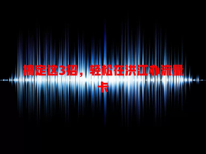 搞定这3招，轻松在洪江办流量卡