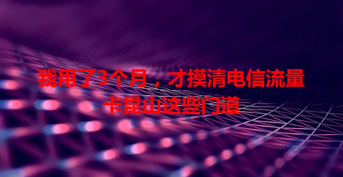 我用了3个月，才摸清电信流量卡昆山这些门道