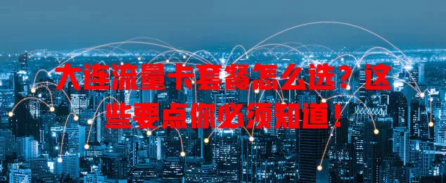大连流量卡套餐怎么选？这些要点你必须知道！