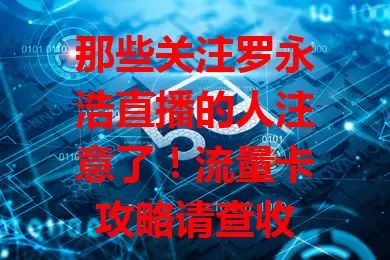 那些关注罗永浩直播的人注意了！流量卡攻略请查收
