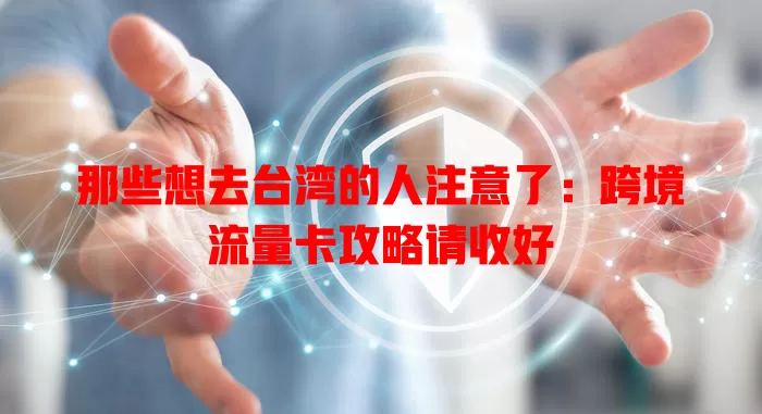 那些想去台湾的人注意了：跨境流量卡攻略请收好