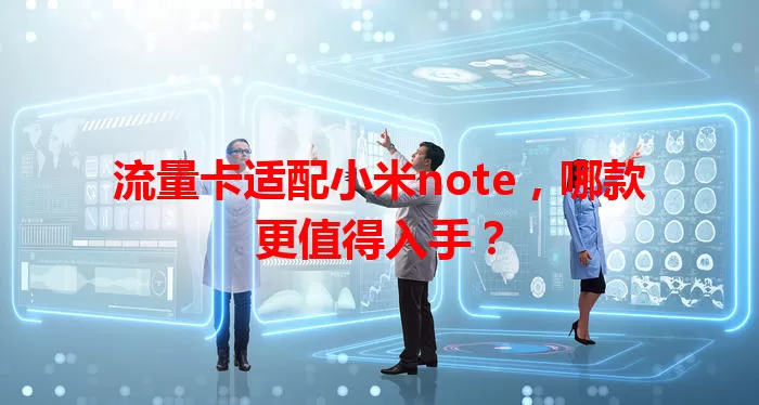 流量卡适配小米note，哪款更值得入手？