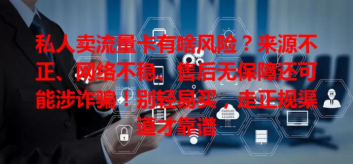 私人卖流量卡有啥风险？来源不正、网络不稳、售后无保障还可能涉诈骗！别轻易买，走正规渠道才靠谱