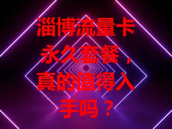 淄博流量卡永久套餐，真的值得入手吗？