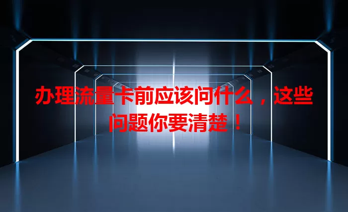 办理流量卡前应该问什么，这些问题你要清楚！
