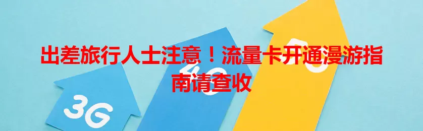 出差旅行人士注意！流量卡开通漫游指南请查收