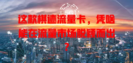 这款棋迹流量卡，凭啥能在流量市场脱颖而出？