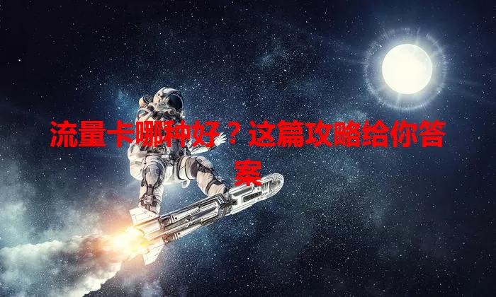 流量卡哪种好？这篇攻略给你答案