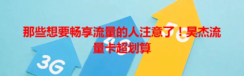 那些想要畅享流量的人注意了！昊杰流量卡超划算