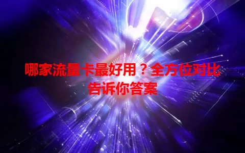 哪家流量卡最好用？全方位对比告诉你答案