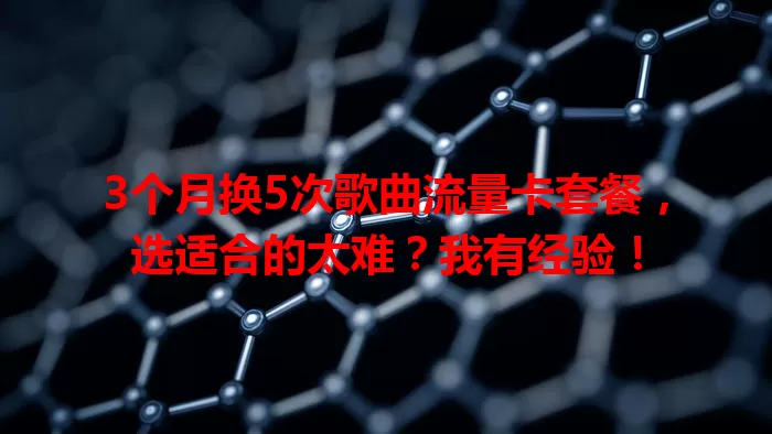 3个月换5次歌曲流量卡套餐，选适合的太难？我有经验！