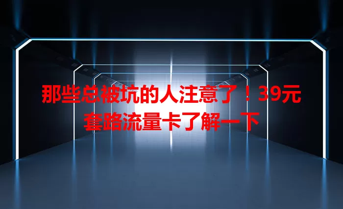 那些总被坑的人注意了！39元套路流量卡了解一下