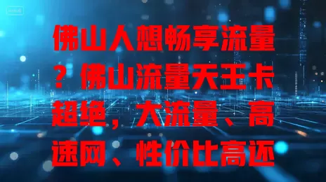 佛山人想畅享流量？佛山流量天王卡超绝，大流量、高速网、性价比高还服务贴心！