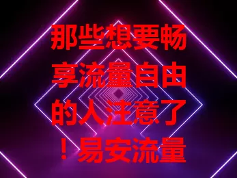 那些想要畅享流量自由的人注意了！易安流量卡来啦