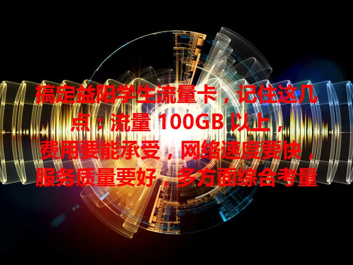 搞定益阳学生流量卡，记住这几点：流量 100GB 以上，费用要能承受，网络速度要快，服务质量要好，多方面综合考量，挑适合自己的卡，让学习生活更精彩