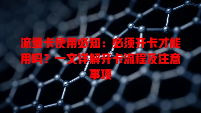 流量卡使用必知：必须开卡才能用吗？一文详解开卡流程及注意事项