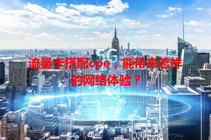 流量卡搭配cpe，能带来怎样的网络体验？