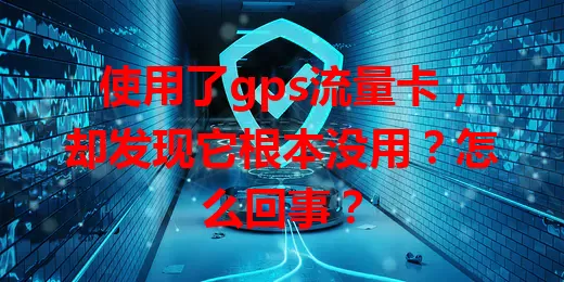 使用了gps流量卡，却发现它根本没用？怎么回事？