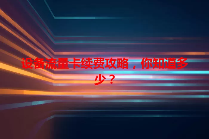 设备流量卡续费攻略，你知道多少？