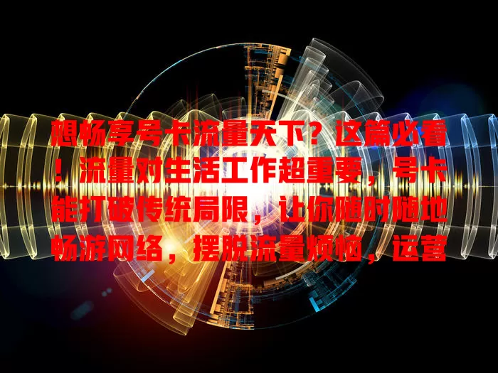 想畅享号卡流量天下？这篇必看！流量对生活工作超重要，号卡能打破传统局限，让你随时随地畅游网络，摆脱流量烦恼，运营商还在优化，出差旅行也方便，快关注开启多彩网络生活