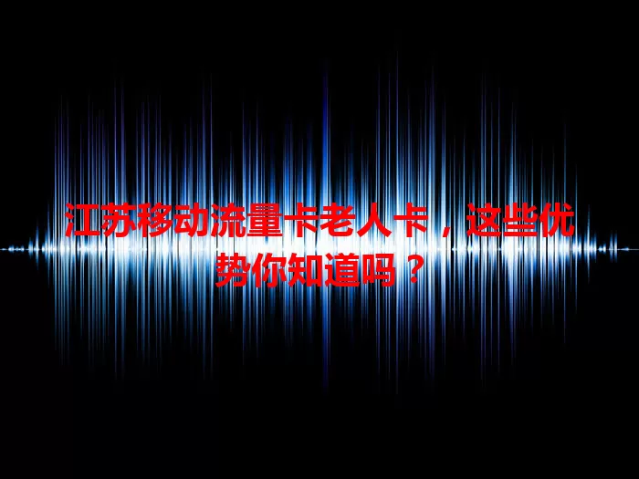 江苏移动流量卡老人卡，这些优势你知道吗？