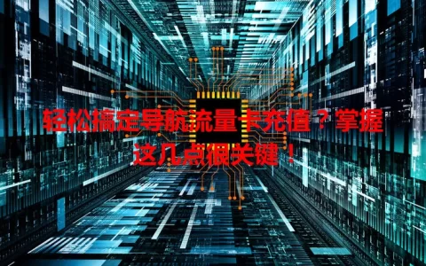 轻松搞定导航流量卡充值？掌握这几点很关键！