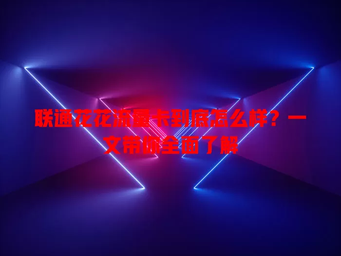 联通花花流量卡到底怎么样？一文带你全面了解