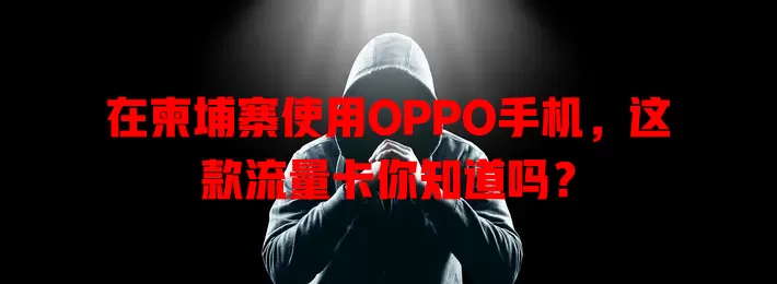 在柬埔寨使用OPPO手机，这款流量卡你知道吗？