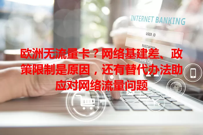 欧洲无流量卡？网络基建差、政策限制是原因，还有替代办法助应对网络流量问题