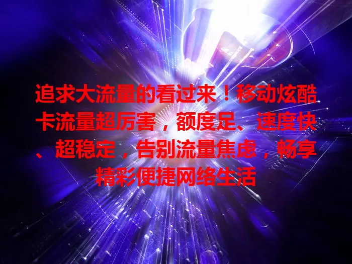 追求大流量的看过来！移动炫酷卡流量超厉害，额度足、速度快、超稳定，告别流量焦虑，畅享精彩便捷网络生活
