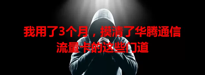 我用了3个月，摸清了华腾通信流量卡的这些门道