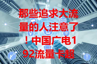 那些追求大流量的人注意了！中国广电192流量卡超划算