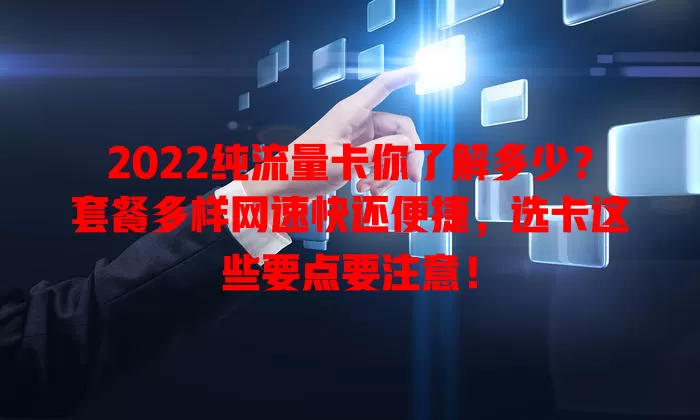 2022纯流量卡你了解多少？套餐多样网速快还便捷，选卡这些要点要注意！