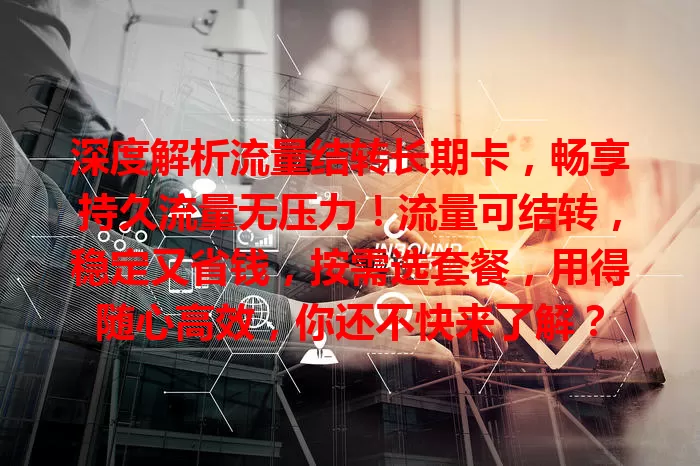 深度解析流量结转长期卡，畅享持久流量无压力！流量可结转，稳定又省钱，按需选套餐，用得随心高效，你还不快来了解？