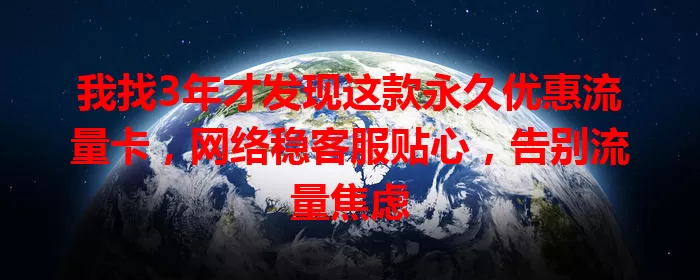 我找3年才发现这款永久优惠流量卡，网络稳客服贴心，告别流量焦虑