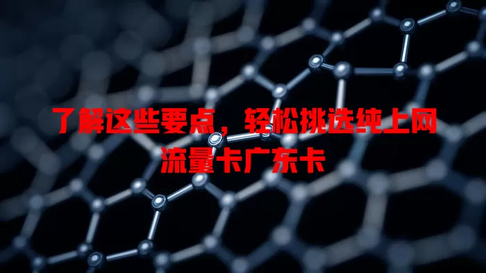 了解这些要点，轻松挑选纯上网流量卡广东卡