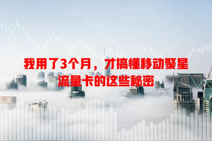 我用了3个月，才搞懂移动聚星流量卡的这些秘密