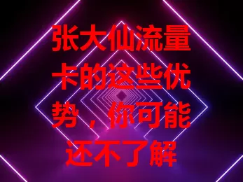张大仙流量卡的这些优势，你可能还不了解